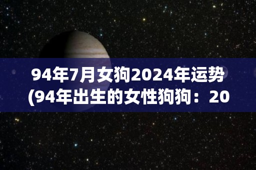 94年7月女狗2024年运势(94年出生的女性狗狗：2024年运势如何？)