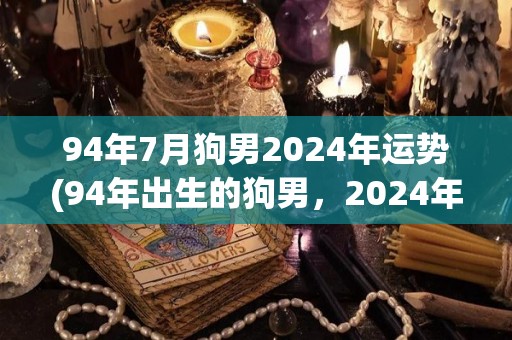 94年7月狗男2024年运势(94年出生的狗男，2024年事业财运顺遂，健康需注意。)