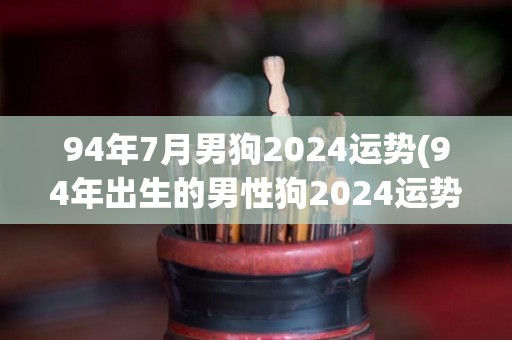 94年7月男狗2024运势(94年出生的男性狗2024运势预测)