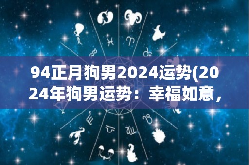 94正月狗男2024运势(2024年狗男运势：幸福如意，财源滚滚)