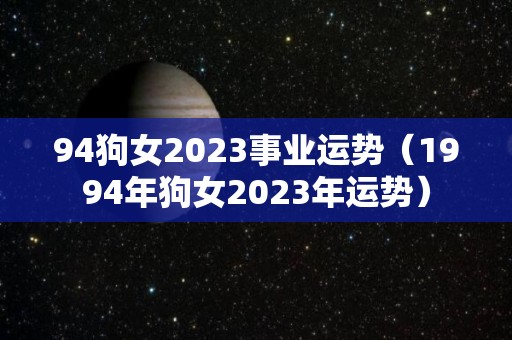 94狗女2023事业运势（1994年狗女2023年运势）