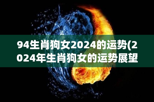 94生肖狗女2024的运势(2024年生肖狗女的运势展望)