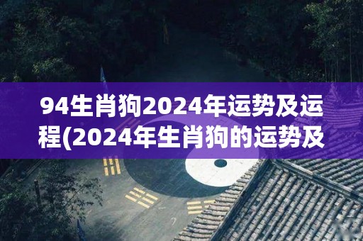 94生肖狗2024年运势及运程(2024年生肖狗的运势及展望)