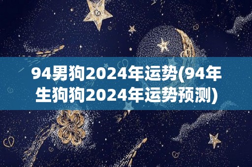 94男狗2024年运势(94年生狗狗2024年运势预测)