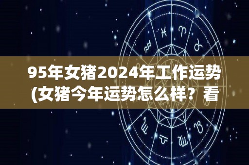 95年女猪2024年工作运势(女猪今年运势怎么样？看看2024年的工作前景！)