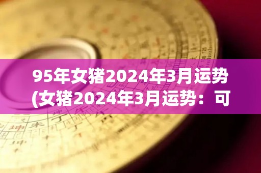 95年女猪2024年3月运势(女猪2024年3月运势：可望事业顺利、财运亨通)