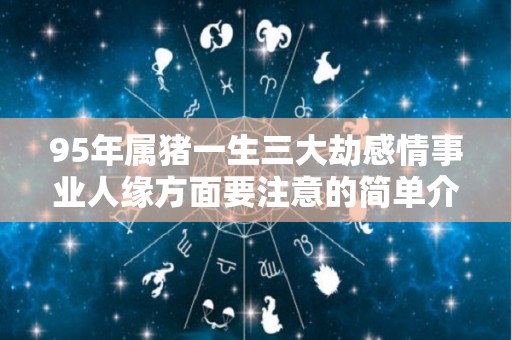 95年属猪一生三大劫感情事业人缘方面要注意的简单介绍