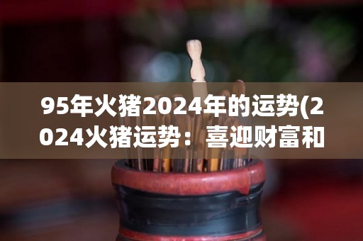 95年火猪2024年的运势(2024火猪运势：喜迎财富和事业双丰收)