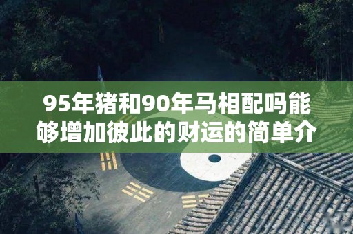 95年猪和90年马相配吗能够增加彼此的财运的简单介绍