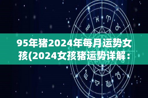 95年猪2024年每月运势女孩(2024女孩猪运势详解：月月顺畅幸福快乐！)