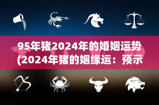 95年猪2024年的婚姻运势(2024年猪的姻缘运：预示着喜事频传)