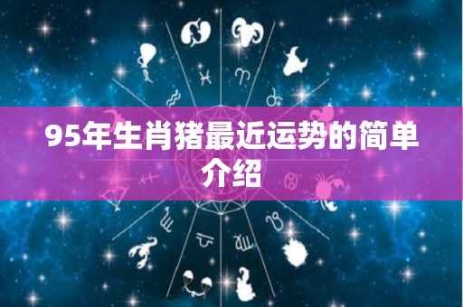 95年生肖猪最近运势的简单介绍