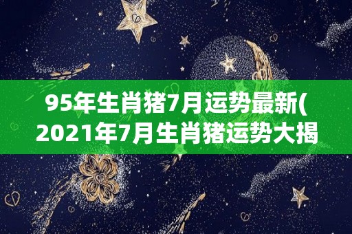 95年生肖猪7月运势最新(2021年7月生肖猪运势大揭秘)