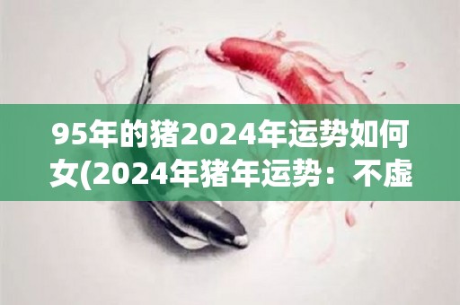 95年的猪2024年运势如何女(2024年猪年运势：不虚此行)