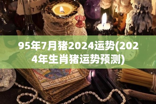 95年7月猪2024运势(2024年生肖猪运势预测)