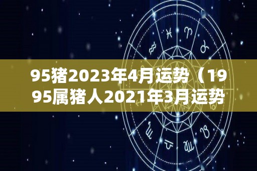 95猪2023年4月运势（1995属猪人2021年3月运势）