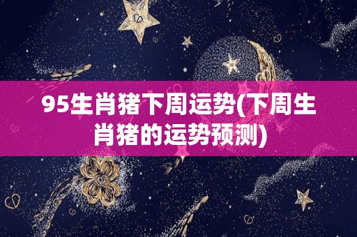 95生肖猪下周运势(下周生肖猪的运势预测)