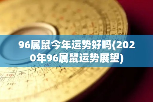 96属鼠今年运势好吗(2020年96属鼠运势展望)
