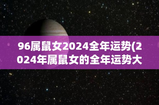 96属鼠女2024全年运势(2024年属鼠女的全年运势大揭秘)