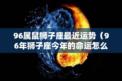 96属鼠狮子座最近运势（96年狮子座今年的命运怎么样）