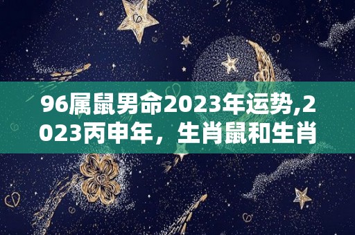 96属鼠男命2023年运势,2023丙申年，生肖鼠和生肖鼠的三合不合，2023年财运很差