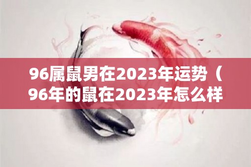 96属鼠男在2023年运势（96年的鼠在2023年怎么样）