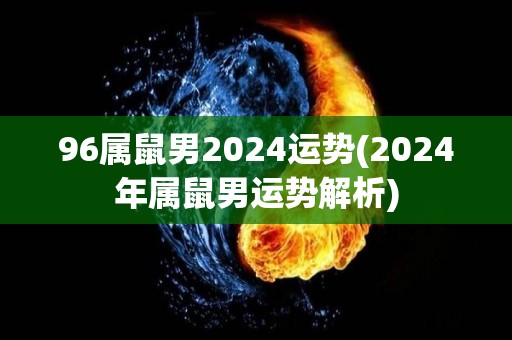 96属鼠男2024运势(2024年属鼠男运势解析)