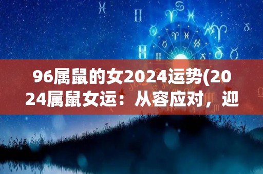 96属鼠的女2024运势(2024属鼠女运：从容应对，迎接新挑战。)