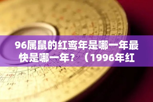 96属鼠的红鸾年是哪一年最快是哪一年？（1996年红鼠命）