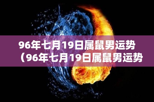 96年七月19日属鼠男运势（96年七月19日属鼠男运势怎么样）