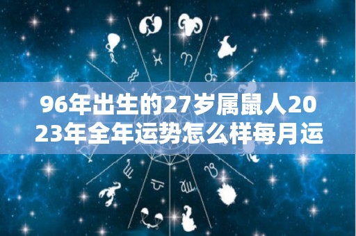 96年出生的27岁属鼠人2023年全年运势怎么样每月运势（1996年属鼠人2023年运势女性）