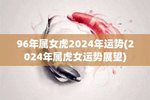 96年属女虎2024年运势(2024年属虎女运势展望)