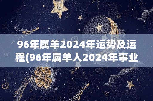 96年属羊2024年运势及运程(96年属羊人2024年事业运势看好。)