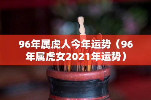 96年属虎人今年运势（96年属虎女2021年运势）