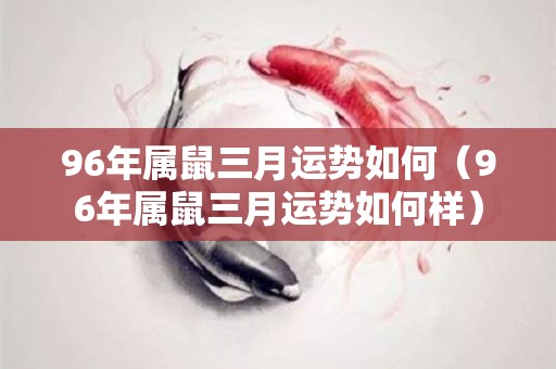 96年属鼠三月运势如何（96年属鼠三月运势如何样）