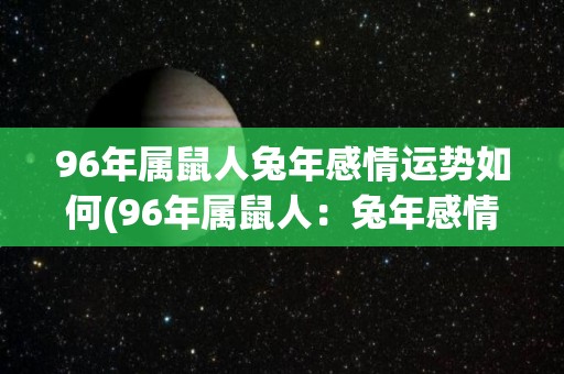 96年属鼠人兔年感情运势如何(96年属鼠人：兔年感情运势如何？)