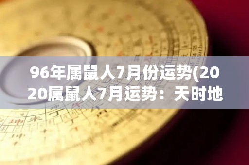 96年属鼠人7月份运势(2020属鼠人7月运势：天时地利更加助力，财运事业双丰收！)