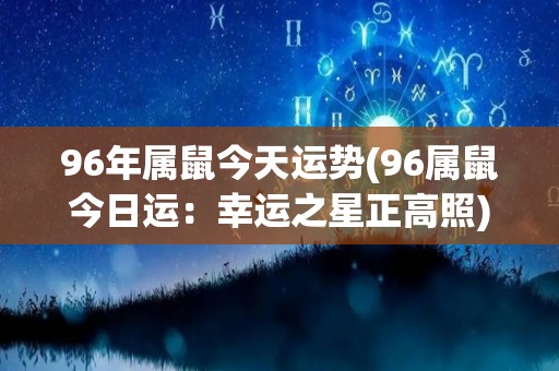 96年属鼠今天运势(96属鼠今日运：幸运之星正高照)