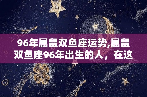 96年属鼠双鱼座运势,属鼠双鱼座96年出生的人，在这一年运势会有很大变化