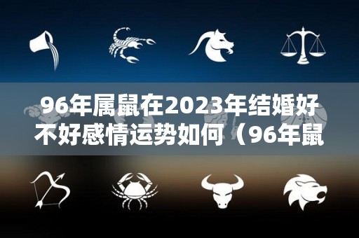 96年属鼠在2023年结婚好不好感情运势如何（96年鼠2023年结婚适合吗）