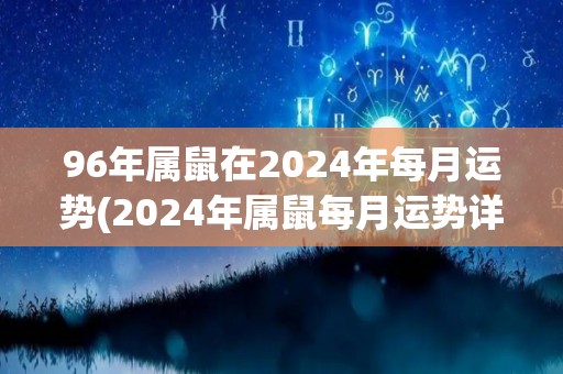 96年属鼠在2024年每月运势(2024年属鼠每月运势详解，你信吗？)