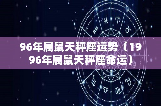 96年属鼠天秤座运势（1996年属鼠天秤座命运）