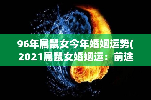 96年属鼠女今年婚姻运势(2021属鼠女婚姻运：前途光明，需谨慎选择。)