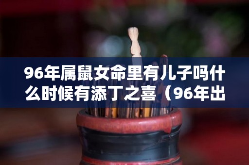 96年属鼠女命里有儿子吗什么时候有添丁之喜（96年出生的鼠女姻缘如何）