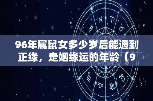 96年属鼠女多少岁后能遇到正缘，走姻缘运的年龄（96年鼠女什么时候能遇到真爱）