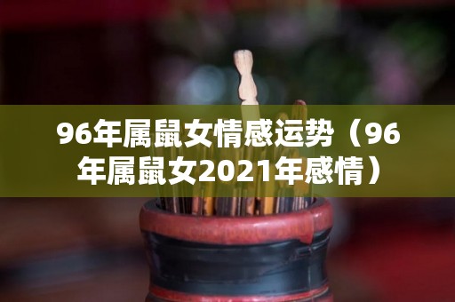 96年属鼠女情感运势（96年属鼠女2021年感情）