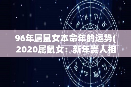 96年属鼠女本命年的运势(2020属鼠女：新年贵人相助，稳步前行)