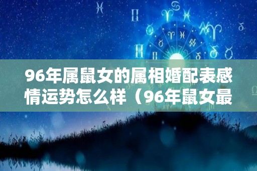 96年属鼠女的属相婚配表感情运势怎么样（96年鼠女最宜婚配对象）