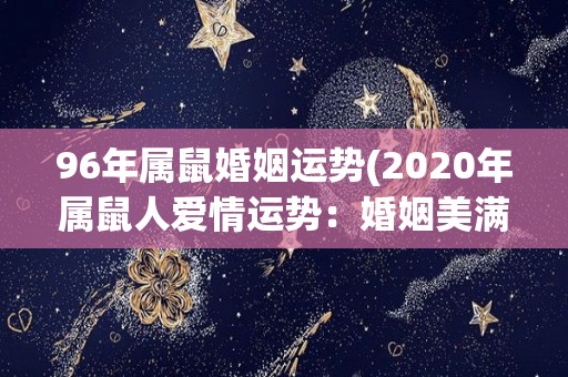 96年属鼠婚姻运势(2020年属鼠人爱情运势：婚姻美满，趁机发展关系)