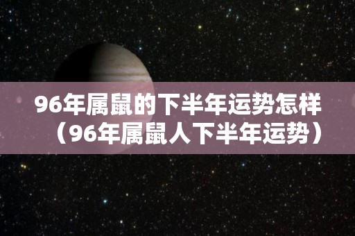 96年属鼠的下半年运势怎样（96年属鼠人下半年运势）